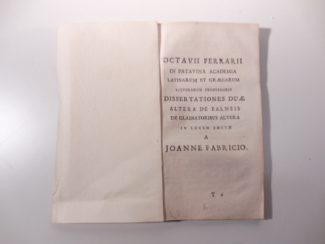 Octavii Ferrarii in Patavina Academia latinarum et graecarum litterarum professoris dissertationes duae altera de balneis de gladiatoribus altera in lucem editae a Joanne Fabricio